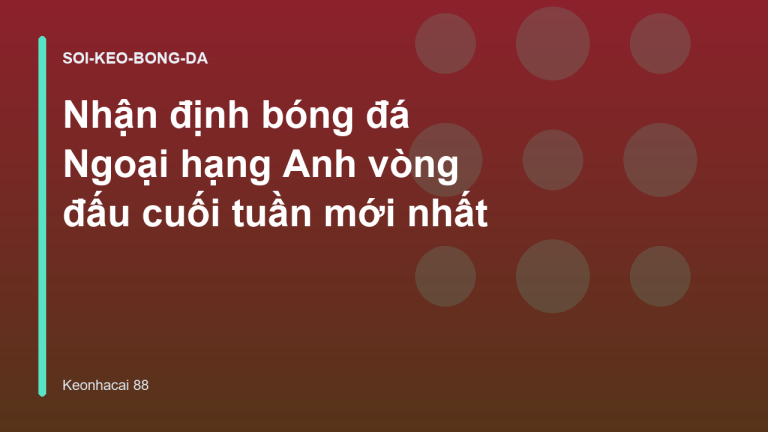 Nhận định bóng đá Ngoại hạng Anh vòng đấu cuối tuần mới nhất